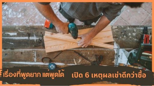 เรื่องที่พูดยาก แต่พูดได้ : เปิด 6 เหตุผล เช่าเครื่องมือช่าง ดีกว่าซื้ออย่างไร?